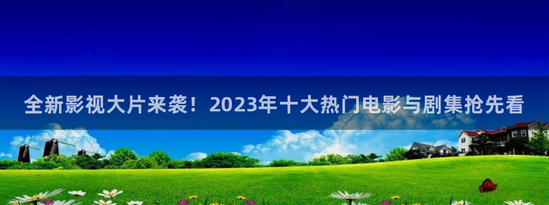 飘雪影院电影电视剧：全新影视大片来袭！2023年十大热门电影与剧集抢先看